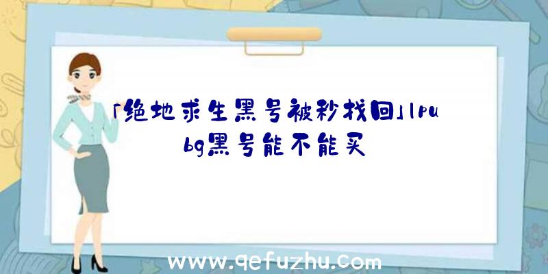 「绝地求生黑号被秒找回」|pubg黑号能不能买